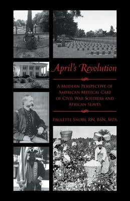 April's Revolution: A Modern Perspective of American Medical Care of Civil War Soldiers and African Slaves by Snoby Bsn Mpa, Paulette