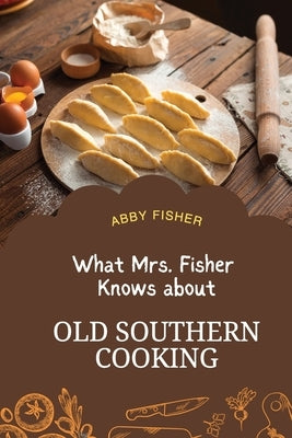What Mrs. Fisher Knows About Old Southern Cooking by Fisher, Abby