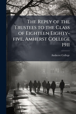 The Reply of the Trustees to the Class of Eighteen Eighty-five, Amherst College 1911 by Amherst College