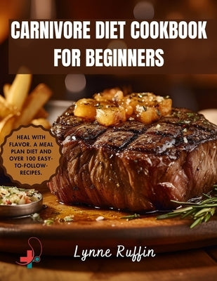 Carnivore Diet Cookbook for Beginners: Heal with Flavor: Beginners-Friendly Recipes for a Carnivore Diet that Promises Optimal Health and Satisfaction by Ruffin, Lynne