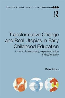 Transformative Change and Real Utopias in Early Childhood Education: A story of democracy, experimentation and potentiality by Moss, Peter