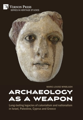 Archaeology as a Weapon: Long-lasting legacies of colonialism and nationalism in Israel, Palestine, Cyprus and Greece by Winbladh, Marie-Louise