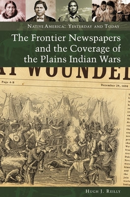 The Frontier Newspapers and the Coverage of the Plains Indian Wars by Reilly, Hugh