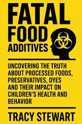 Fatal Food Additives: Uncovering the Truth About Processed Foods, Preservatives, Dyes and Their Impact on Children's Health and Behavior by Stewart, Tracy