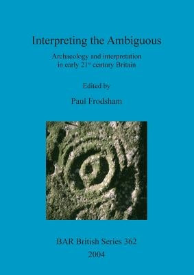 Interpreting the Ambiguous: Archaeology and interpretation in early 21st century Britain by Frodsham, Paul