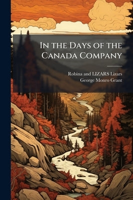 In the Days of the Canada Company: The Story of The Settlement of The Huron Tract and a View of The Social Life of The Period, 1825-1850 ... With an I by Lizars, Robina and Lizars (Kathleen Macf