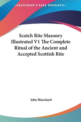 Scotch Rite Masonry Illustrated V1 the Complete Ritual of the Ancient and Accepted Scottish Rite by Blanchard, John