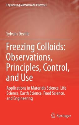 Freezing Colloids: Observations, Principles, Control, and Use: Applications in Materials Science, Life Science, Earth Science, Food Science, and Engin by Deville, Sylvain