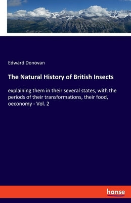 The Natural History of British Insects: explaining them in their several states, with the periods of their transformations, their food, oeconomy - Vol by Donovan, Edward