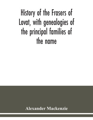 History of the Frasers of Lovat, with genealogies of the principal families of the name: to which is added those of Dunballoch and Phopachy by MacKenzie, Alexander