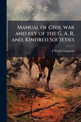 Manual of Civil war and key of the G. A. R. and, Kindred Societies by Carnahan, J. Worth