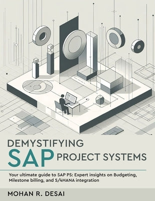 Demystifying SAP Project Systems - Your ultimate guide to SAP PS: Expert insights on Budgeting, Milestone billing, and S/4HANA integration by Desai, Mohan R.
