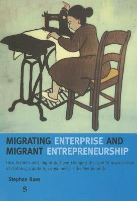 Migrating Enterprise and Migrant Entrepreneuship: How Fashion and Migration Have Changed the Spatial Organisation of Clothing Supply to Consumers in T by Raes, Stephan