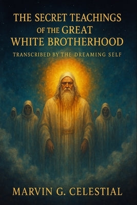 The Secret Teachings of the Great White Brotherhood: Transcribed by the Dreaming Self by Celestial, Marvin G.