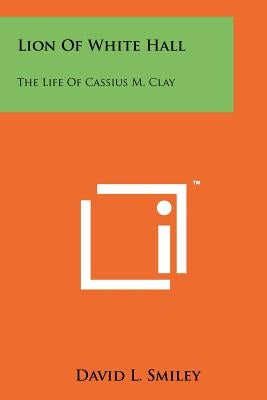 Lion Of White Hall: The Life Of Cassius M. Clay by Smiley, David L.