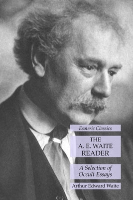 The A. E. Waite Reader: A Selection of Occult Essays: Esoteric Classics by Waite, Arthur Edward