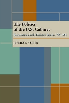 The Politics of the U.S. Cabinet: Representation in the Executive Branch, 1789-1984 by Cohen, Jeffrey E.