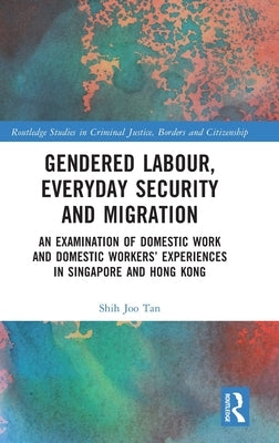 Gendered Labour, Everyday Security and Migration: An Examination of Domestic Work and Domestic Workers' Experiences in Singapore and Hong Kong by Joo Tan, Shih