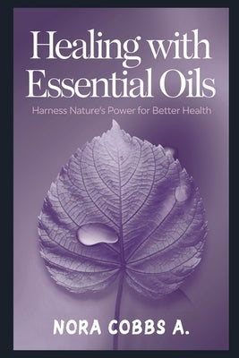 Healing with Essential Oils: Harness Nature's Power for Better Health by Cobbs a., Nora