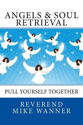 Angels & Soul Retrieval: Pull Yourself Together by Wanner, Reverend Mike