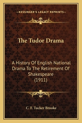 The Tudor Drama: A History Of English National Drama To The Retirement Of Shakespeare (1911) by Brooke, C. F. Tucker