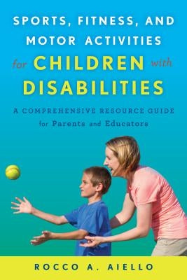 Sports, Fitness, and Motor Activities for Children with Disabilities: A Comprehensive Resource Guide for Parents and Educators by Aiello, Rocco