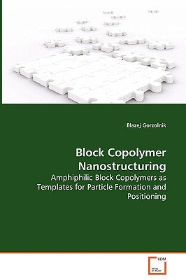 Block Copolymer Nanostructuring - Amphiphilic Block Copolymers as Templates for Particle Formation and Positioning by Gorzolnik, Blazej