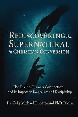 Rediscovering the Supernatural in Christian Conversion: The Divine-Human connection and its impact on Evangelism and Discipleship by Hilderbrand, Kelly