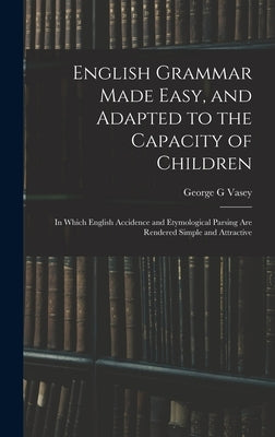 English Grammar Made Easy, and Adapted to the Capacity of Children; in Which English Accidence and Etymological Parsing Are Rendered Simple and Attrac by Vasey, George G.
