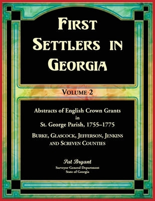First Settlers in Georgia, Volume 2, Abstracts of English Crown Grants in St. George Parish,1755-1775: Burke, Glascock, Jefferson, Jenkins and Screven by Bryant, Pat