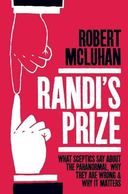 Randi's Prize: What Sceptics Say About the Paranormal, Why They Are Wrong, and Why It Matters by McLuhan, Robert