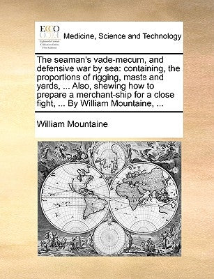 The Seaman's Vade-Mecum, and Defensive War by Sea: Containing, the Proportions of Rigging, Masts and Yards, ... Also, Shewing How to Prepare a Merchan by Mountaine, William