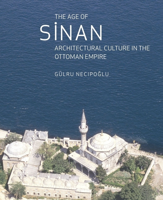 The Age of Sinan: Architectural Culture in the Ottoman Empire by Necipoglu, Gülru