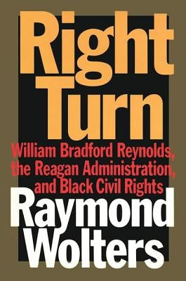 Right Turn: William Bradford Reynolds, the Reagan Administration, and Black Civil Rights by Wolters, Raymond
