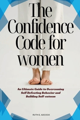 The Confidence Code for Women: An Ultimate Guide to Overcoming Self Defeating Behavior and Building Self- esteem by E. Adcock, Ruth