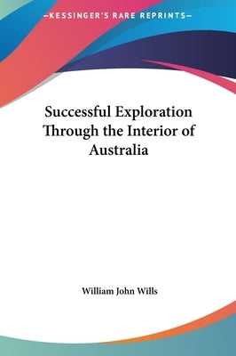Successful Exploration Through the Interior of Australia by Wills, William John