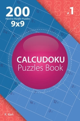 Calcudoku - 200 Hard to Master Puzzles 9x9 (Volume 1) by Ken, K.