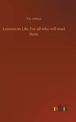 Lessons in Life, For all who will read them by Arthur, T. S.