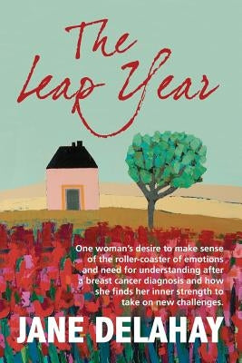 The Leap Year: Making sense of the roller-coaster of emotions after a breast cancer diagnosis by Delahay, Jane