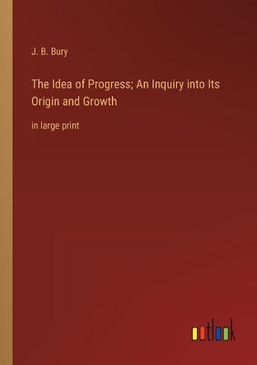 The Idea of Progress; An Inquiry into Its Origin and Growth: in large print by Bury, J. B.