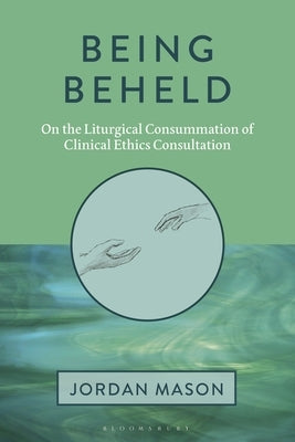 Being Beheld: On the Liturgical Consummation of Clinical Ethics Consultation by Mason, Jordan