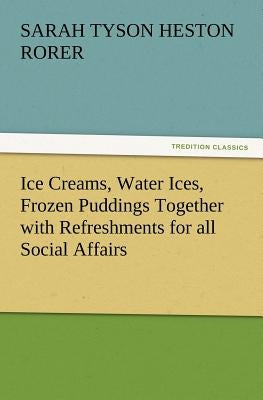 Ice Creams, Water Ices, Frozen Puddings Together with Refreshments for All Social Affairs by Rorer, Sarah Tyson Heston
