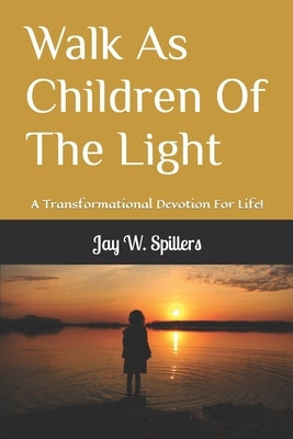 Walk As Children Of The Light: A Transformational Devotion For Life! by Spillers, Jay W.