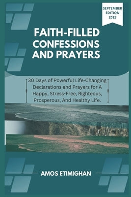 Faith-filled Confessions and Prayers September Edition 2025: 30 Days of Powerful Life-Changing Declarations and Prayers for A Happy, Stress-Free, Righ by Etimighan, Amos