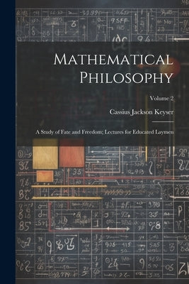 Mathematical Philosophy: A Study of Fate and Freedom; Lectures for Educated Laymen; Volume 2 by Keyser, Cassius Jackson