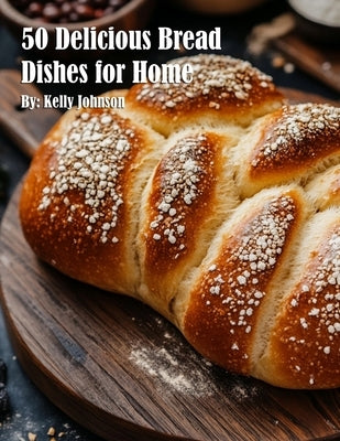 50 Delicious Bread Dishes for Home by Johnson, Kelly