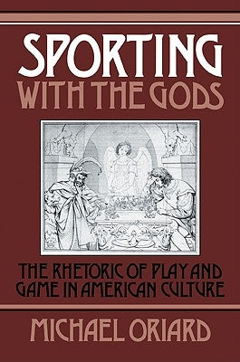 Sporting with the Gods: The Rhetoric of Play and Game in American Literature by Oriard, Michael