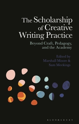 The Scholarship of Creative Writing Practice: Beyond Craft, Pedagogy, and the Academy by Moore, Marshall
