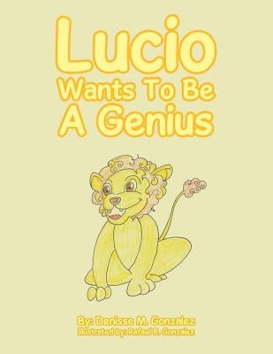 Lucio Wants to Be a Genius by Gonzalez, Denisse M.