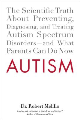 Autism: The Scientific Truth about Preventing, Diagnosing, and Treating Autism Spectrum Disorders--And What Parents Can Do Now by Melillo, Robert